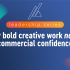 Bold creative work requires strong commercial confidence for success.